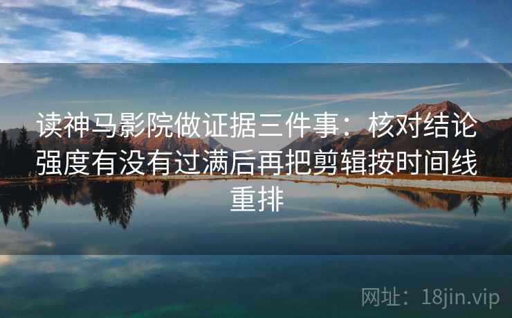 读神马影院做证据三件事：核对结论强度有没有过满后再把剪辑按时间线重排