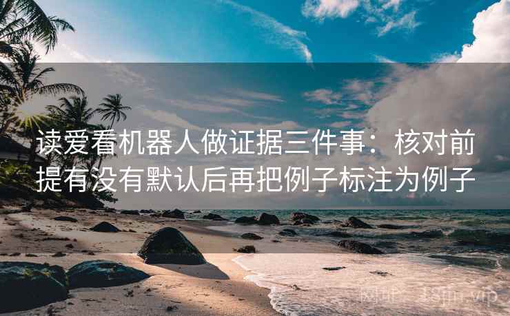 读爱看机器人做证据三件事：核对前提有没有默认后再把例子标注为例子