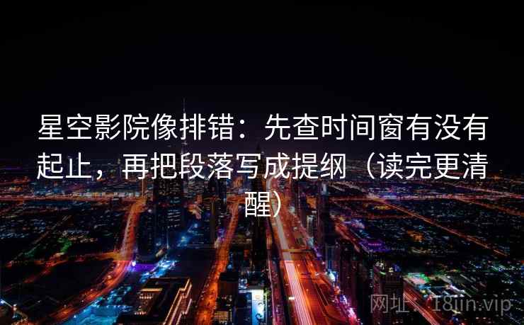 星空影院像排错:先查时间窗有没有起止,再把段落写成提纲(读完更清醒) 星空影院像排错:先查时间窗有没有起止,再把段落写成提纲(读完更清醒)