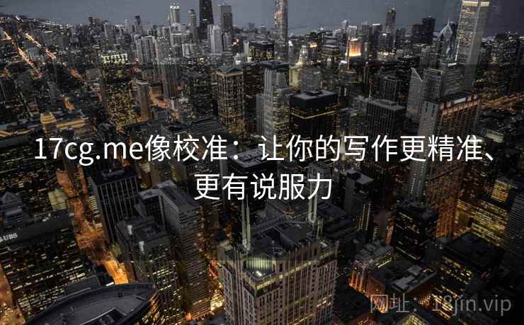 17cg.me像校准：让你的写作更精准、更有说服力