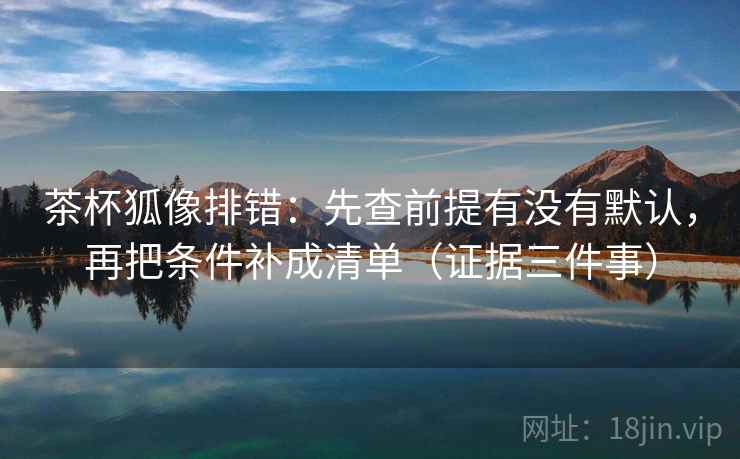茶杯狐像排错:先查前提有没有默认,再把条件补成清单(证据三件事) 茶杯狐像排错:先查前提有没有默认,再把条件补成清单(证据三件事)