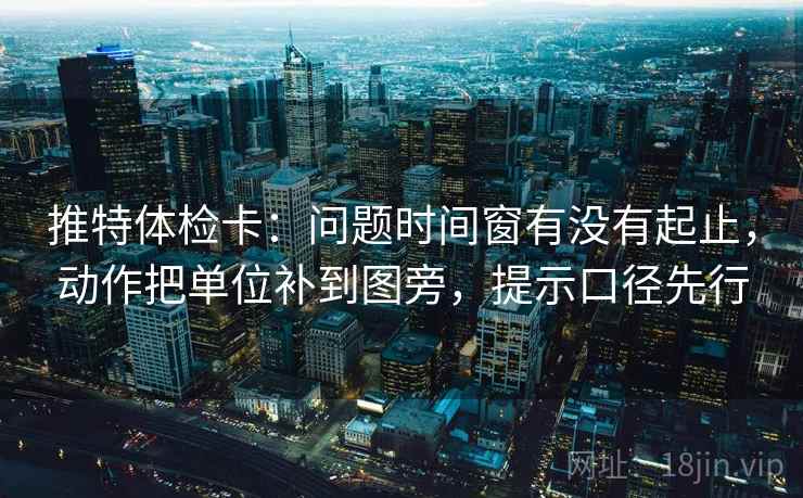 推特体检卡:问题时间窗有没有起止,动作把单位补到图旁,提示口径先行 推特体检卡:问题时间窗有没有起止,动作把单位补到图旁,提示口径先行