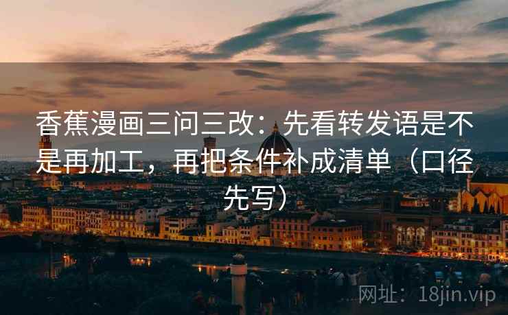 香蕉漫画三问三改:先看转发语是不是再加工,再把条件补成清单(口径先写) 香蕉漫画三问三改:先看转发语是不是再加工,再把条件补成清单(口径先写)