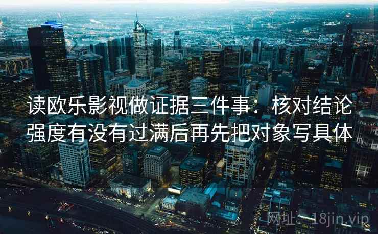 读欧乐影视做证据三件事：核对结论强度有没有过满后再先把对象写具体