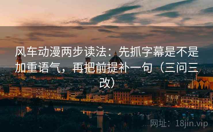 风车动漫两步读法：先抓字幕是不是加重语气，再把前提补一句（三问三改）