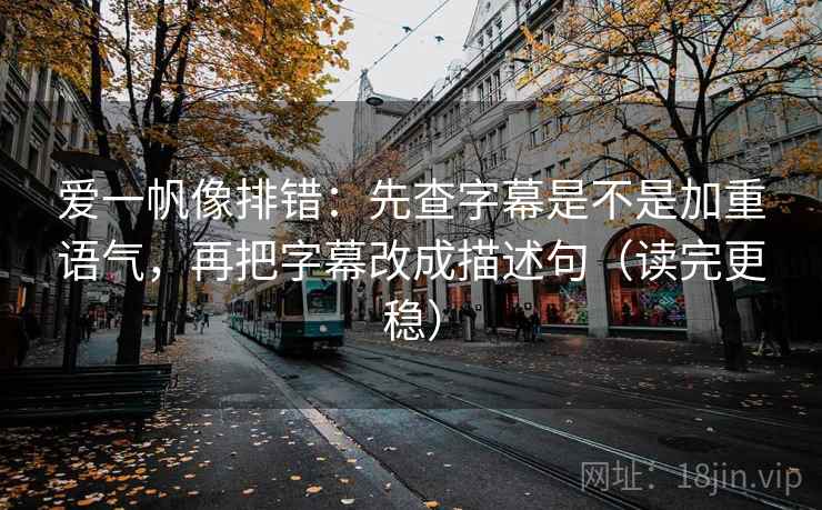 爱一帆像排错:先查字幕是不是加重语气,再把字幕改成描述句(读完更稳) 爱一帆像排错:先查字幕是不是加重语气,再把字幕改成描述句(读完更稳)