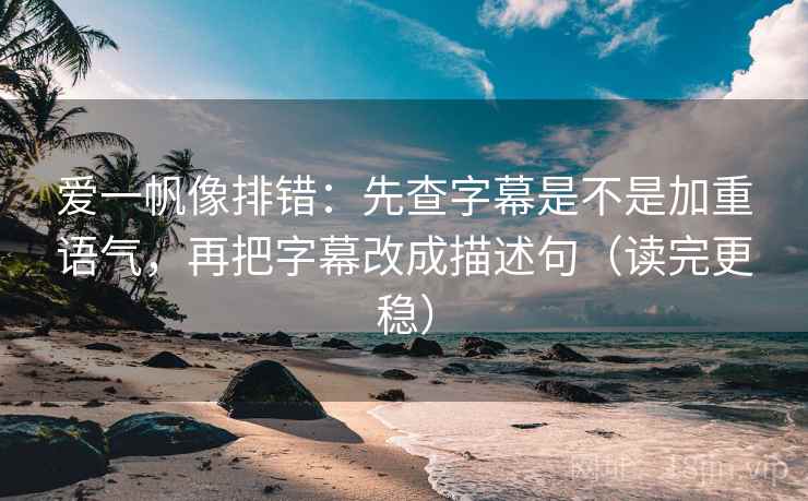 爱一帆像排错:先查字幕是不是加重语气,再把字幕改成描述句(读完更稳) 爱一帆像排错:先查字幕是不是加重语气,再把字幕改成描述句(读完更稳)