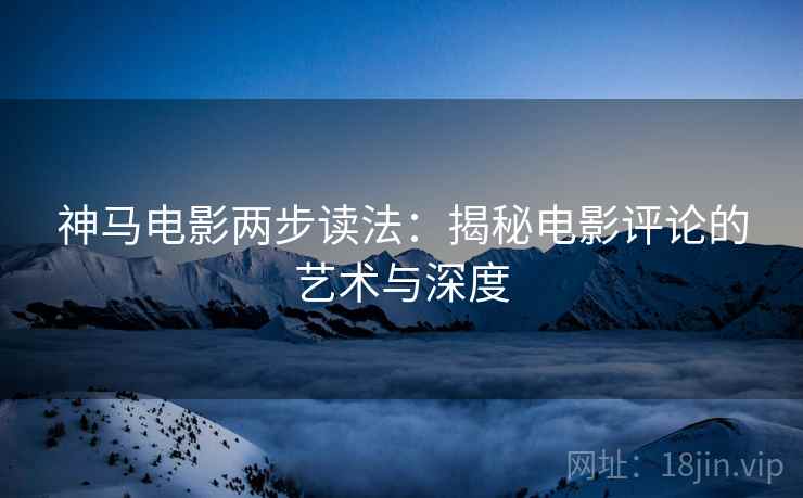 神马电影两步读法:揭秘电影评论的艺术与深度 神马电影两步读法:揭秘电影评论的艺术与深度