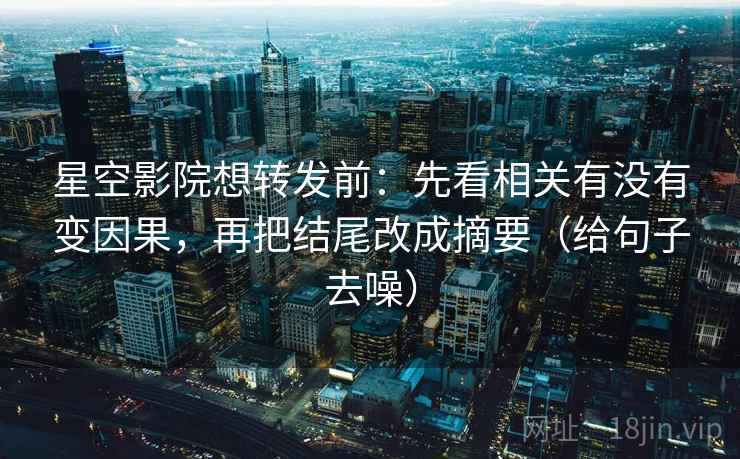 星空影院想转发前:先看相关有没有变因果,再把结尾改成摘要(给句子去噪) 星空影院想转发前:先看相关有没有变因果,再把结尾改成摘要(给句子去噪)