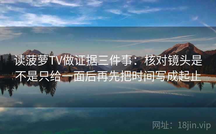读菠萝TV做证据三件事：核对镜头是不是只给一面后再先把时间写成起止