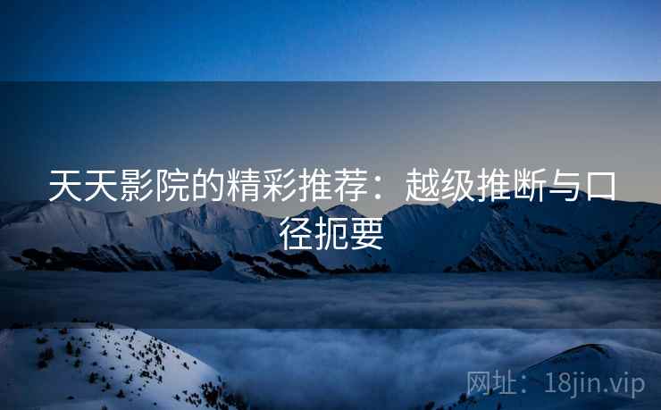 天天影院的精彩推荐：越级推断与口径扼要