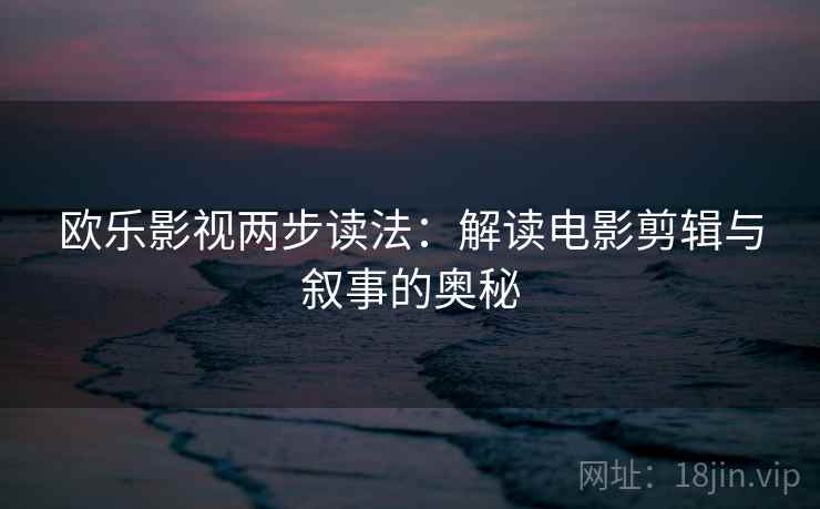 欧乐影视两步读法：解读电影剪辑与叙事的奥秘