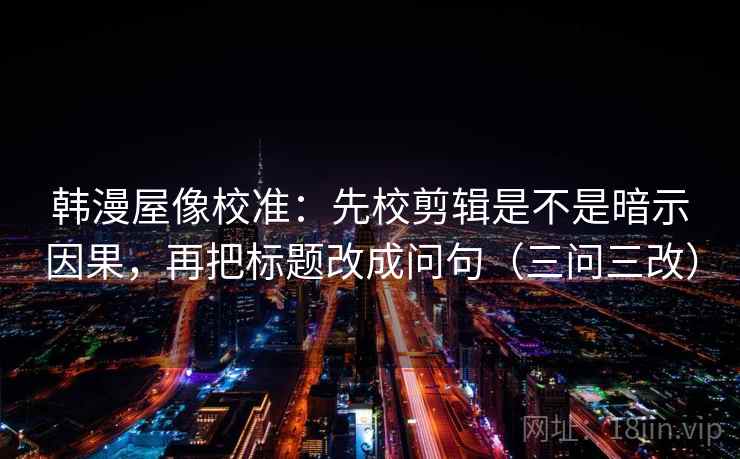韩漫屋像校准：先校剪辑是不是暗示因果，再把标题改成问句（三问三改）