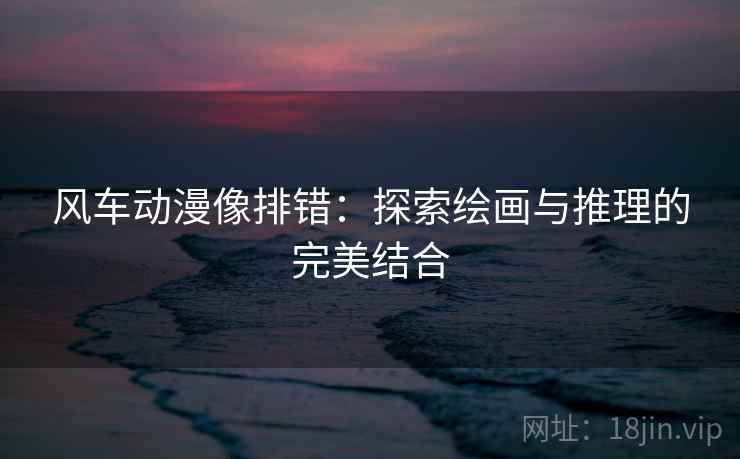 风车动漫像排错：探索绘画与推理的完美结合
