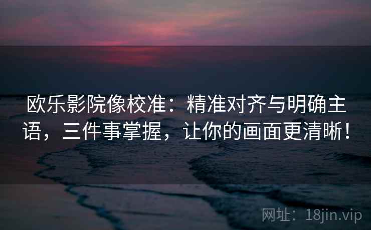 欧乐影院像校准：精准对齐与明确主语，三件事掌握，让你的画面更清晰！