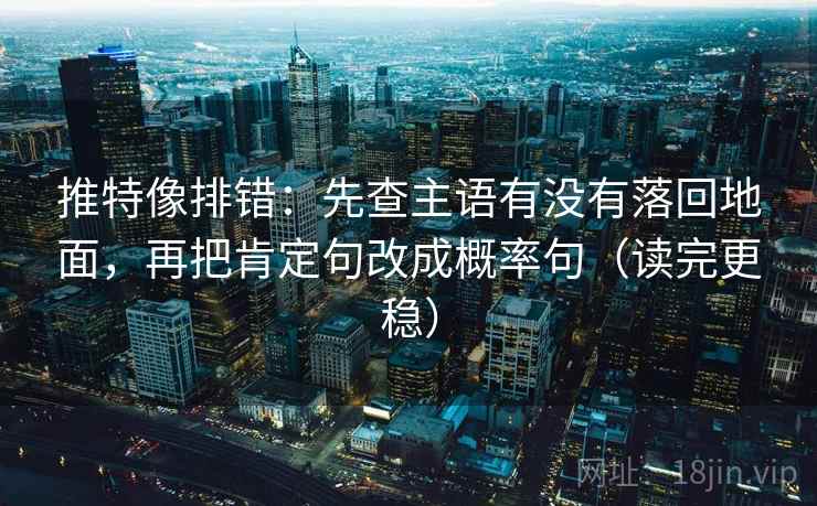 推特像排错：先查主语有没有落回地面，再把肯定句改成概率句（读完更稳）