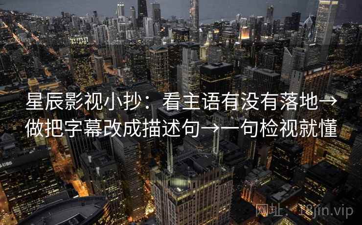 星辰影视小抄：看主语有没有落地→做把字幕改成描述句→一句检视就懂