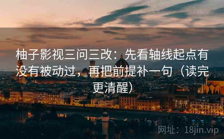 柚子影视三问三改：先看轴线起点有没有被动过，再把前提补一句（读完更清醒）