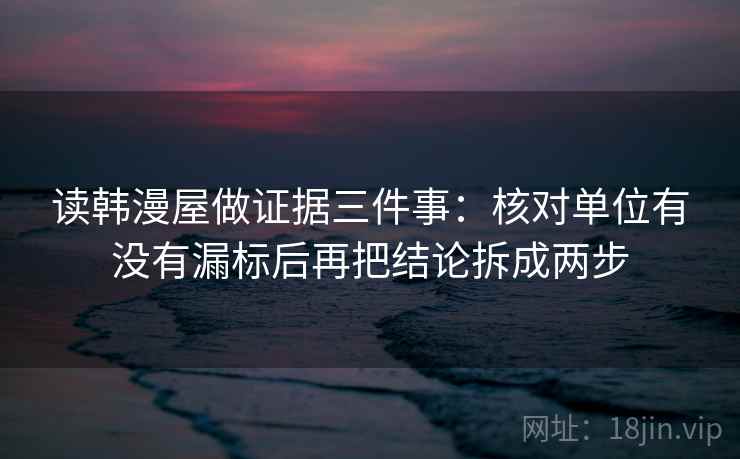 读韩漫屋做证据三件事：核对单位有没有漏标后再把结论拆成两步