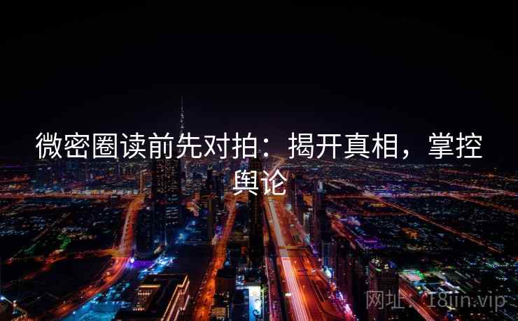 微密圈读前先对拍：揭开真相，掌控舆论