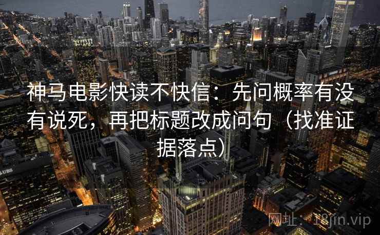 神马电影快读不快信：先问概率有没有说死，再把标题改成问句（找准证据落点）