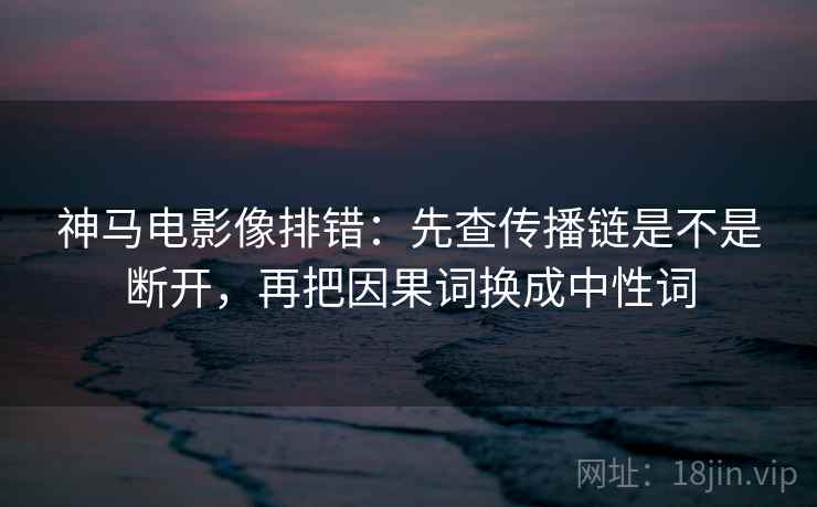 神马电影像排错：先查传播链是不是断开，再把因果词换成中性词