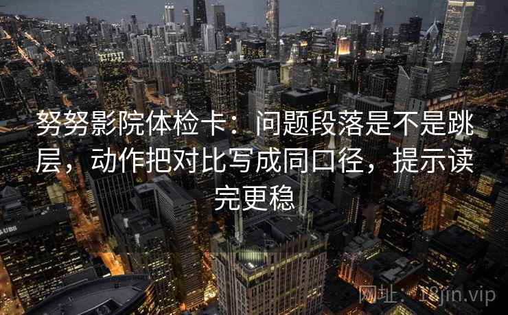 努努影院体检卡：问题段落是不是跳层，动作把对比写成同口径，提示读完更稳