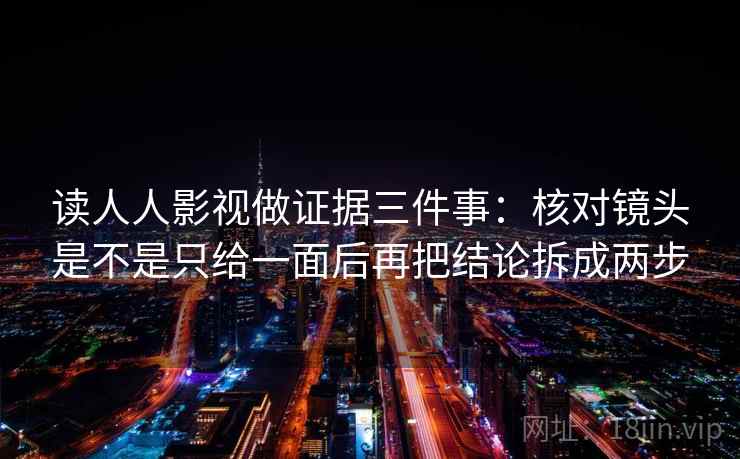 读人人影视做证据三件事：核对镜头是不是只给一面后再把结论拆成两步