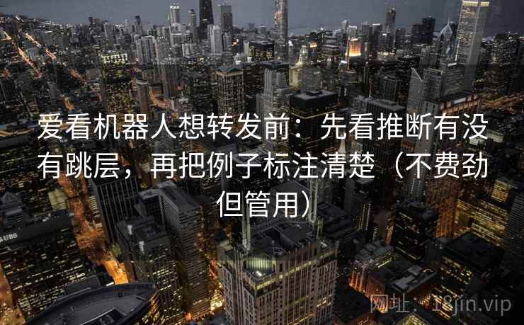 爱看机器人想转发前：先看推断有没有跳层，再把例子标注清楚（不费劲但管用）