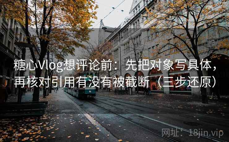 糖心Vlog想评论前：先把对象写具体，再核对引用有没有被截断（三步还原）