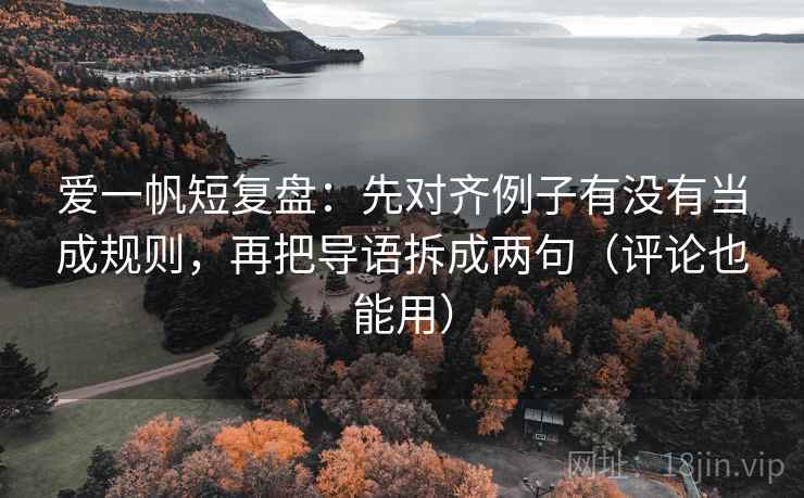 爱一帆短复盘：先对齐例子有没有当成规则，再把导语拆成两句（评论也能用）