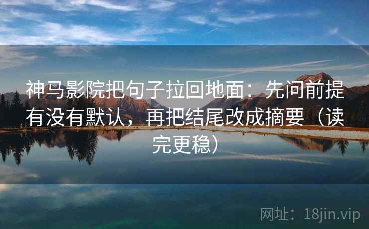 神马影院把句子拉回地面：先问前提有没有默认，再把结尾改成摘要（读完更稳）