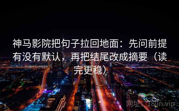 神马影院把句子拉回地面：先问前提有没有默认，再把结尾改成摘要（读完更稳）