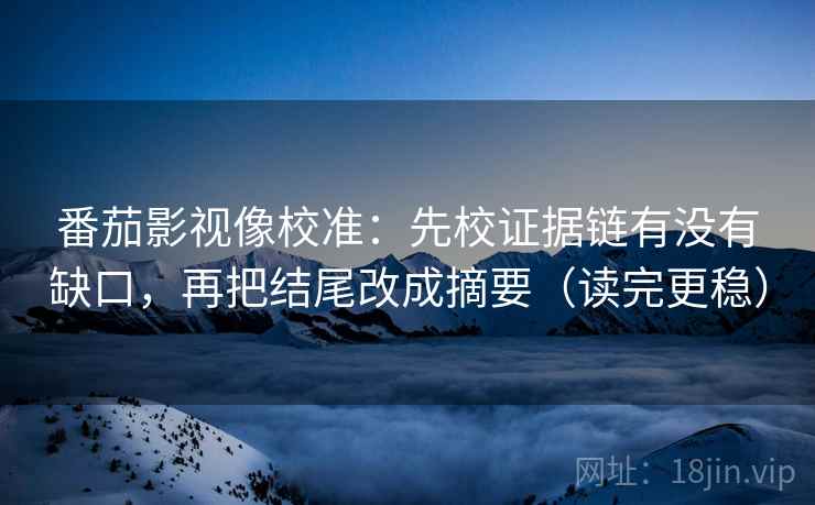 番茄影视像校准：先校证据链有没有缺口，再把结尾改成摘要（读完更稳）