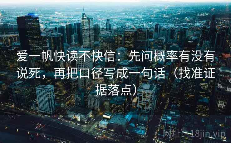 爱一帆快读不快信：先问概率有没有说死，再把口径写成一句话（找准证据落点）