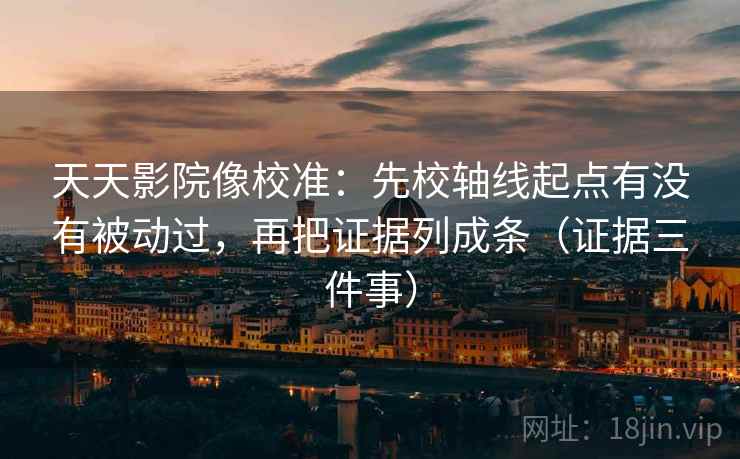 天天影院像校准：先校轴线起点有没有被动过，再把证据列成条（证据三件事）