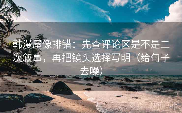 韩漫屋像排错:先查评论区是不是二次叙事,再把镜头选择写明(给句子去噪) 韩漫屋像排错:先查评论区是不是二次叙事,再把镜头选择写明(给句子去噪)