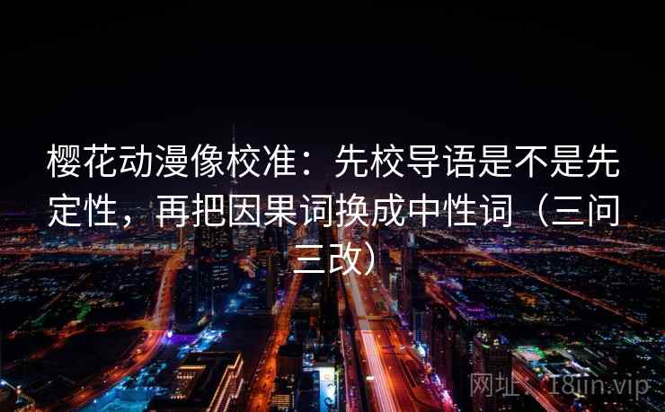 樱花动漫像校准：先校导语是不是先定性，再把因果词换成中性词（三问三改）