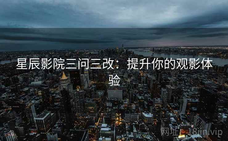 星辰影院三问三改：提升你的观影体验