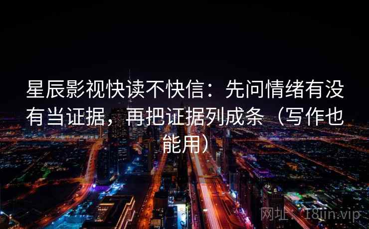星辰影视快读不快信：先问情绪有没有当证据，再把证据列成条（写作也能用）