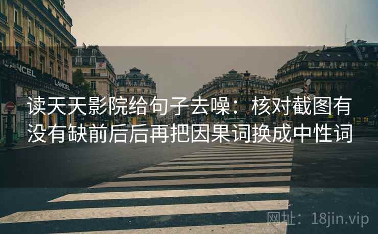 读天天影院给句子去噪：核对截图有没有缺前后后再把因果词换成中性词