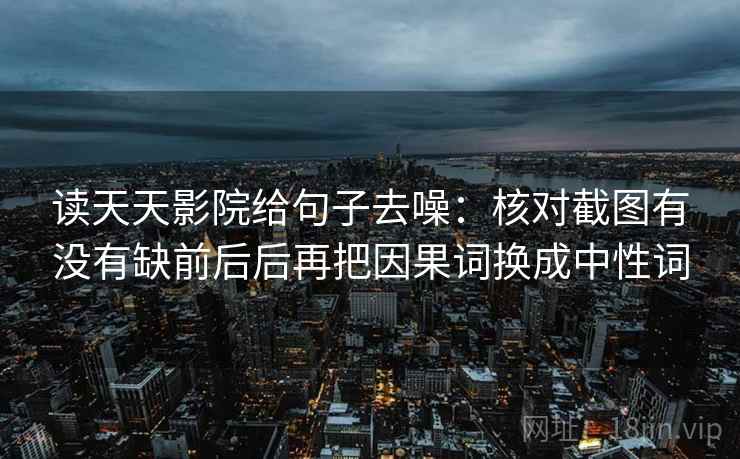 读天天影院给句子去噪：核对截图有没有缺前后后再把因果词换成中性词