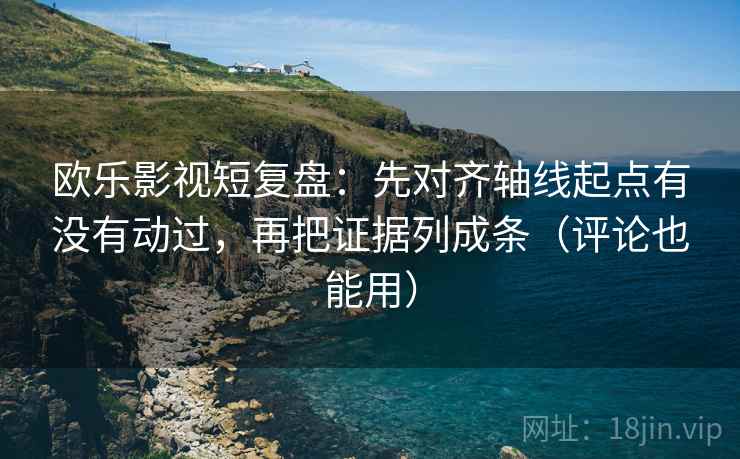 欧乐影视短复盘：先对齐轴线起点有没有动过，再把证据列成条（评论也能用）