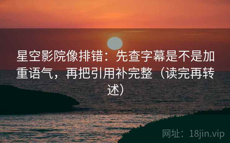 星空影院像排错:先查字幕是不是加重语气,再把引用补完整(读完再转述) 星空影院像排错:先查字幕是不是加重语气,再把引用补完整(读完再转述)