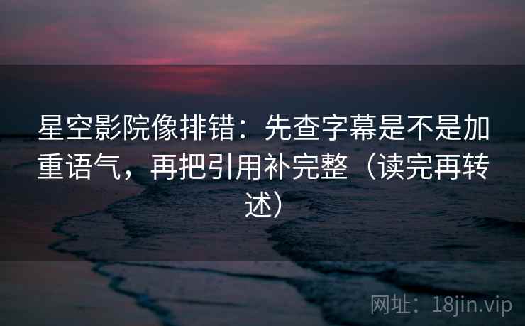 星空影院像排错:先查字幕是不是加重语气,再把引用补完整(读完再转述) 星空影院像排错:先查字幕是不是加重语气,再把引用补完整(读完再转述)