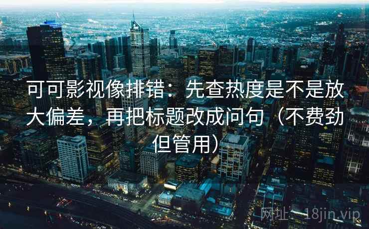 可可影视像排错：先查热度是不是放大偏差，再把标题改成问句（不费劲但管用）