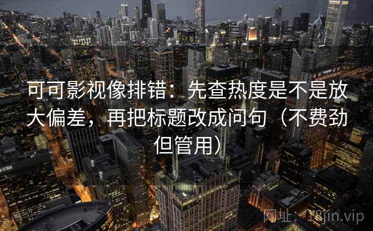 可可影视像排错：先查热度是不是放大偏差，再把标题改成问句（不费劲但管用）