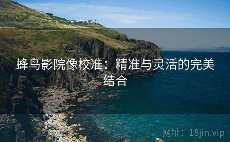 蜂鸟影院像校准：精准与灵活的完美结合