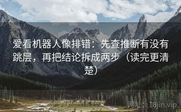 爱看机器人像排错：先查推断有没有跳层，再把结论拆成两步（读完更清楚）