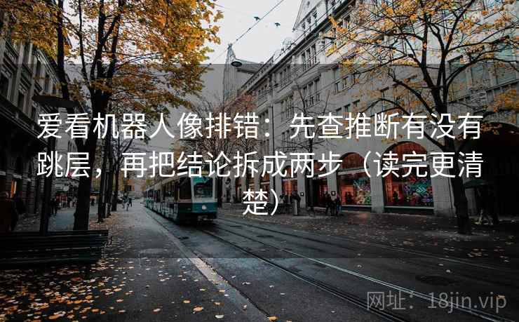 爱看机器人像排错：先查推断有没有跳层，再把结论拆成两步（读完更清楚）